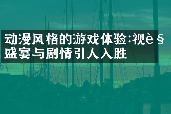 动漫风格的游戏体验:视觉盛宴与剧情引人入胜