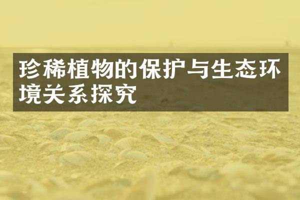 珍稀植物的保护与生态环境关系探究