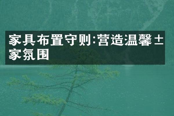 家具布置守则:营造温馨居家氛围