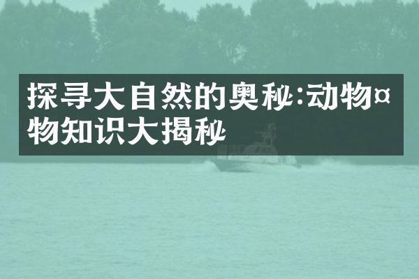 探寻大自然的奥秘:动物植物知识大揭秘