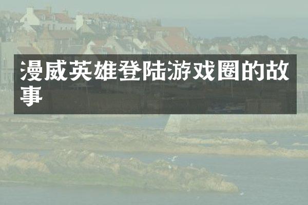 漫威英雄登陆游戏圈的故事