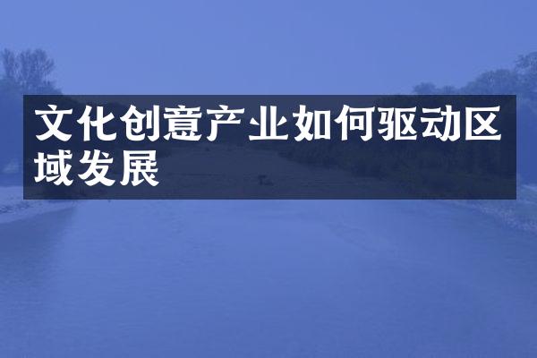 文化创意产业如何驱动区域发展