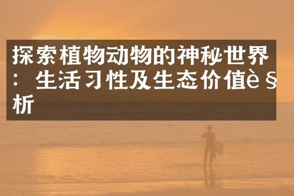 探索植物动物的神秘世界：生活习性及生态价值解析