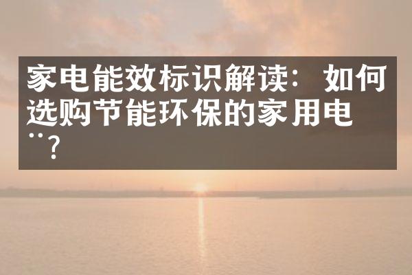 家电能效标识解读：如何选购节能环保的家用电器？