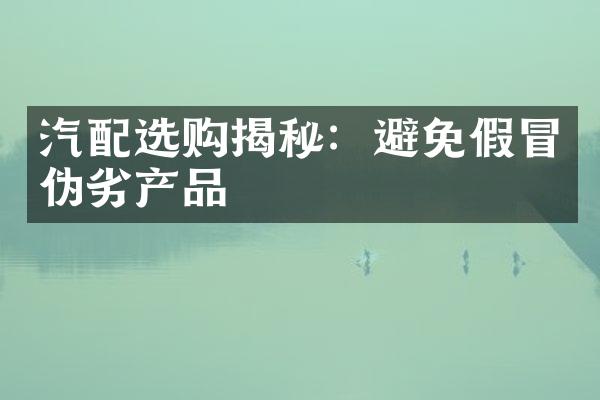 汽配选购揭秘：避免假冒伪劣产品