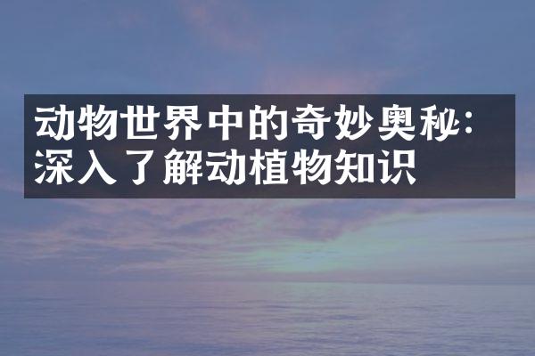 动物世界中的奇妙奥秘：深入了解动植物知识