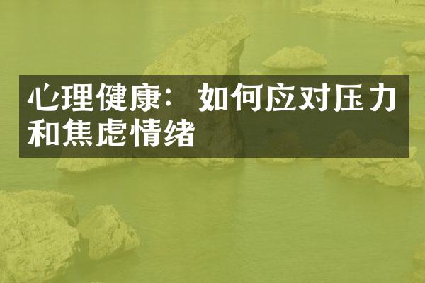 心理健康：如何应对压力和焦虑情绪