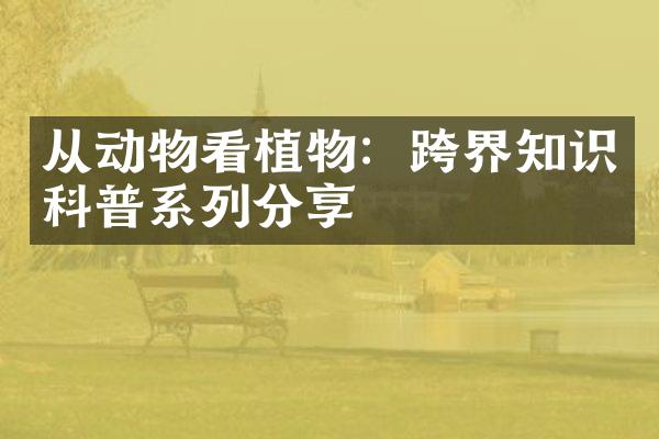从动物看植物：跨界知识科普系列分享