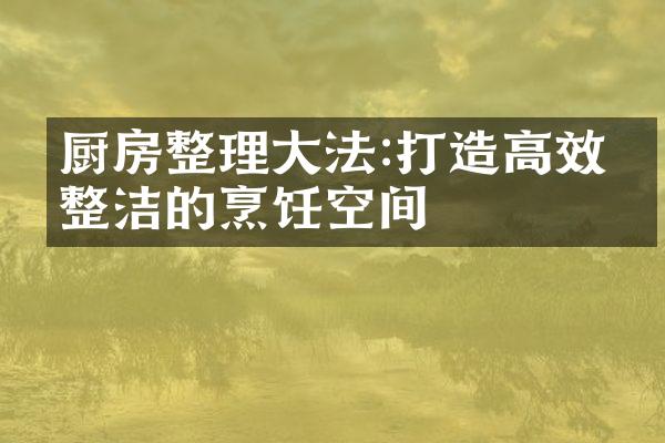 厨房整理大法:打造高效且整洁的烹饪空间
