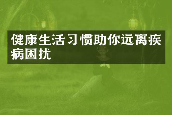 健康生活习惯助你远离疾病困扰
