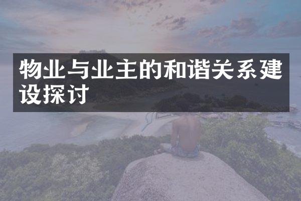 物业与业主的和谐关系建设探讨
