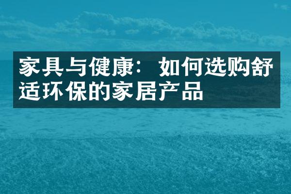 家具与健康：如何选购舒适环保的家居产品