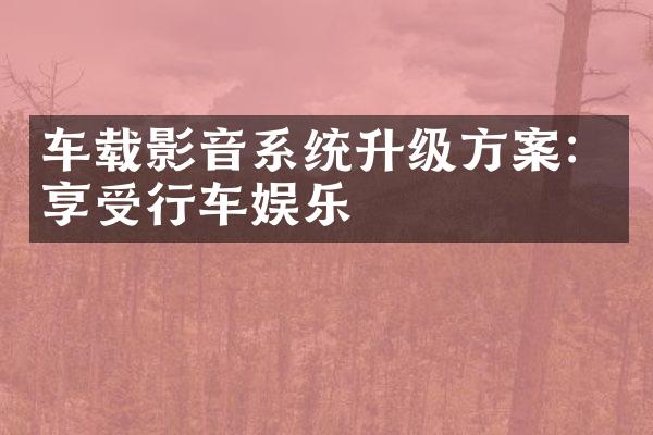 车载影音系统升级方案：享受行车娱乐