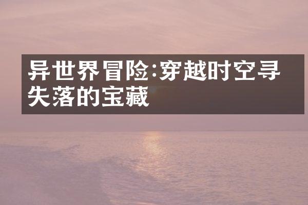异世界冒险:穿越时空寻找失落的宝藏