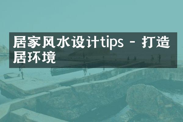居家风水设计tips - 打造宜居环境