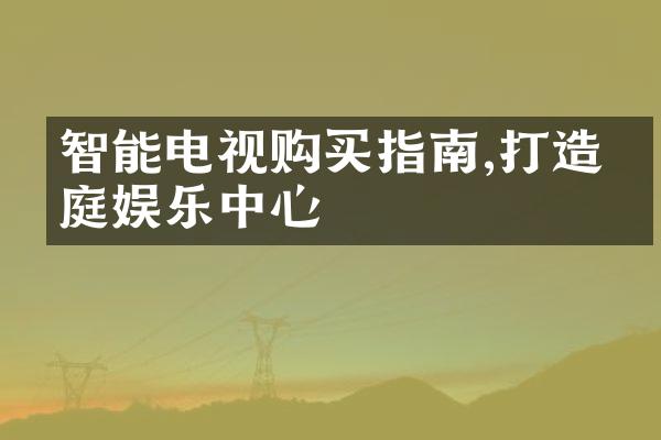 智能电视购买指南,打造家庭娱乐中心