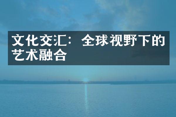 文化交汇：全球视野下的艺术融合
