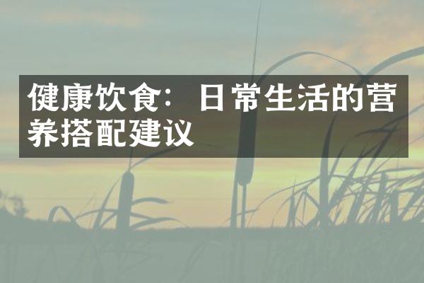 健康饮食：日常生活的营养搭配建议