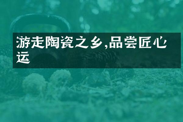 游走陶瓷之乡,品尝匠心独运
