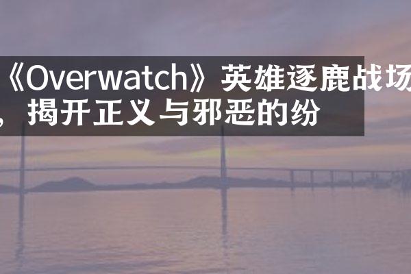 《Overwatch》英雄逐鹿战场，揭开正义与邪恶的纷争