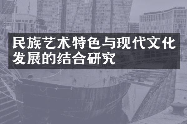 民族艺术特色与现代文化发展的结合研究
