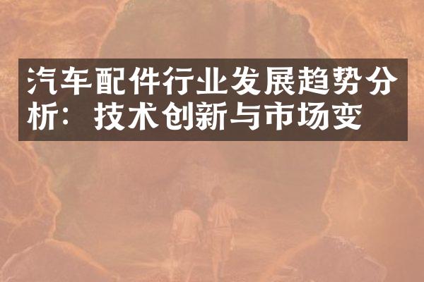 汽车配件行业发展趋势分析：技术创新与市场变化