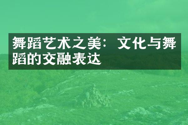 舞蹈艺术之美：文化与舞蹈的交融表达