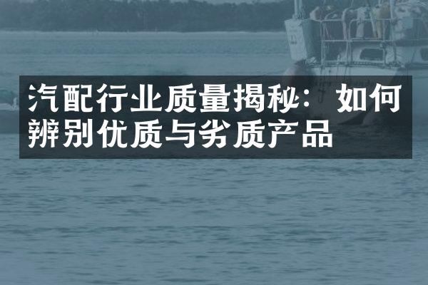 汽配行业质量揭秘：如何辨别优质与劣质产品