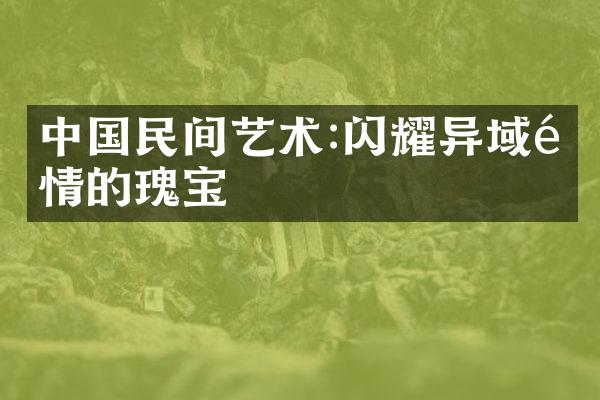 中国民间艺术:闪耀异域风情的瑰宝