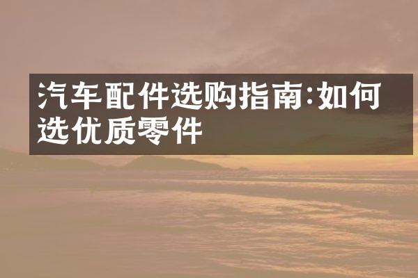 汽车配件选购指南:如何挑选优质零件