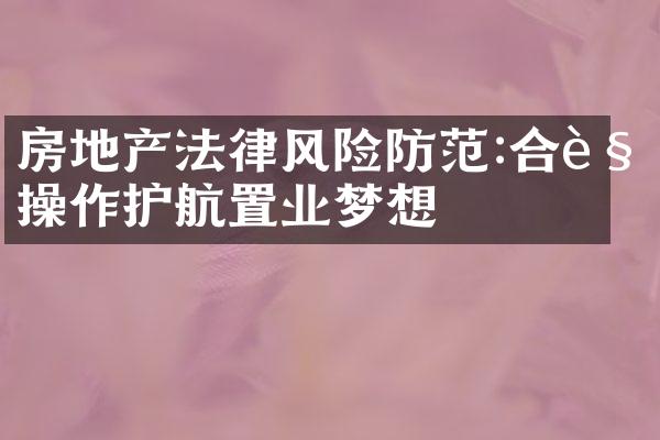 房地产法律风险防范:合规操作护航置业梦想