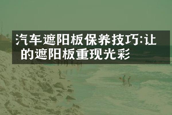 汽车遮阳板保养技巧:让你的遮阳板重现光彩