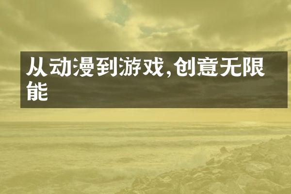 从动漫到游戏,创意无限可能