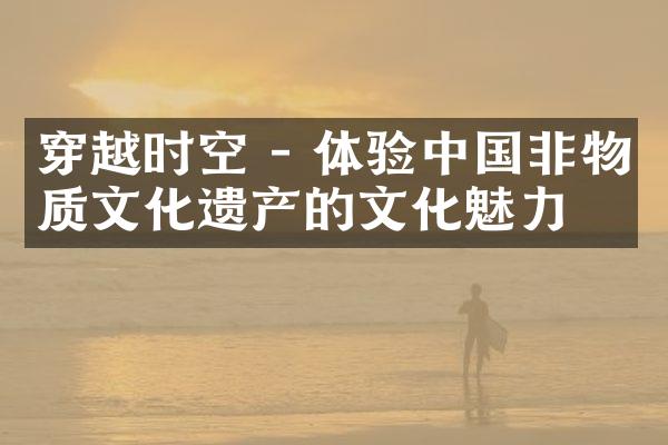 穿越时空 - 体验中国非物质文化遗产的文化魅力
