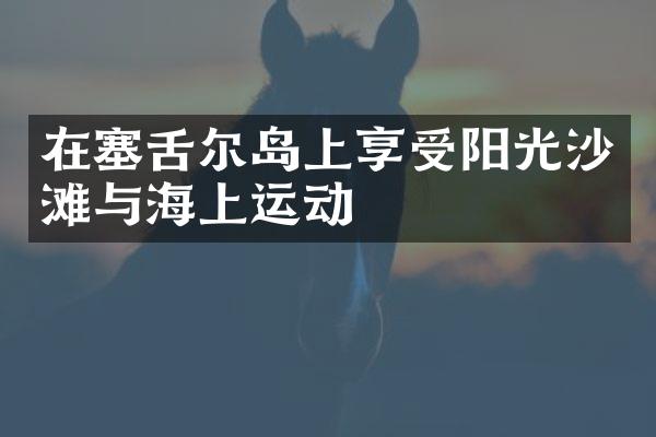 在塞舌尔岛上享受阳光沙滩与海上运动