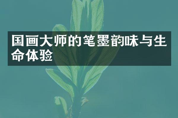 国画大师的笔墨韵味与生命体验