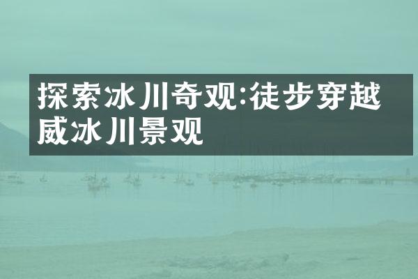 探索冰川奇观:徒步穿越挪威冰川景观