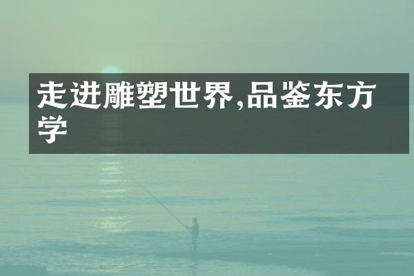 走进雕塑世界,品鉴东方美学