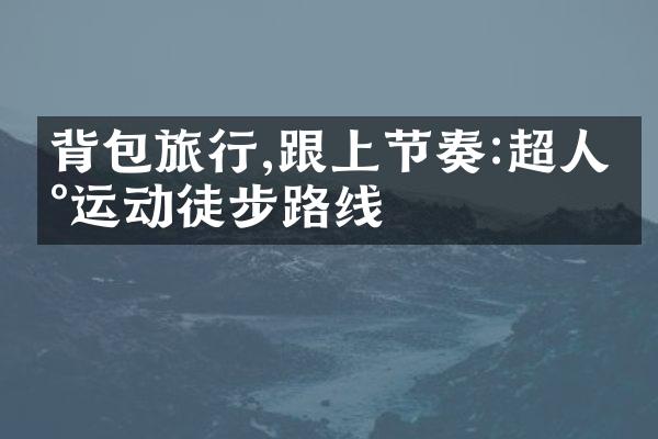 背包旅行,跟上节奏:超人气运动徒步路线