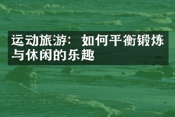 运动旅游：如何平衡锻炼与休闲的乐趣