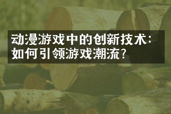动漫游戏中的创新技术：如何引领游戏潮流？
