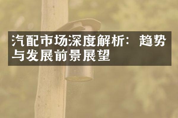 汽配市场深度解析：趋势与发展前景展望