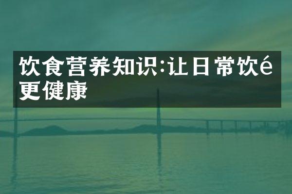 饮食营养知识:让日常饮食更健康