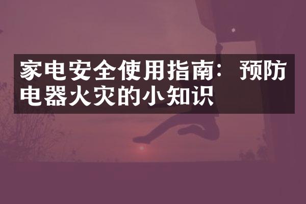 家电安全使用指南：预防电器火灾的小知识