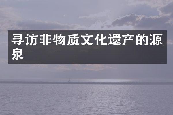 寻访非物质文化遗产的源泉