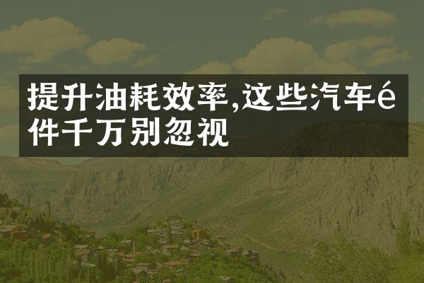 提升油耗效率,这些汽车配件千万别忽视