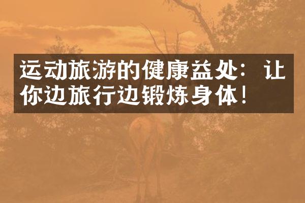 运动旅游的健康益处：让你边旅行边锻炼身体！