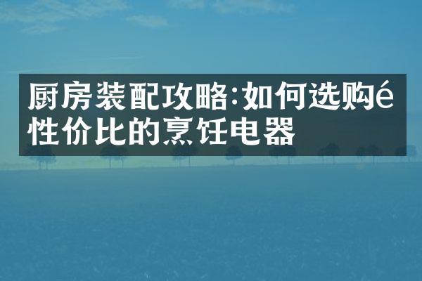 厨房装配攻略:如何选购高性价比的烹饪电器