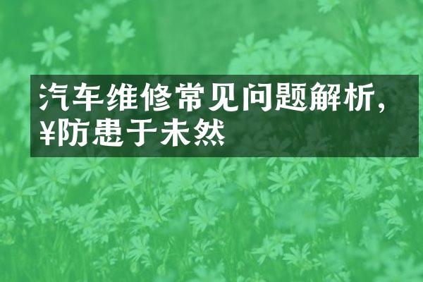 汽车维修常见问题解析,以防患于未然