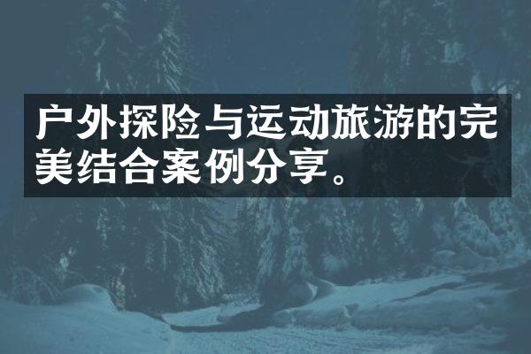 户外探险与运动旅游的完美结合案例分享。